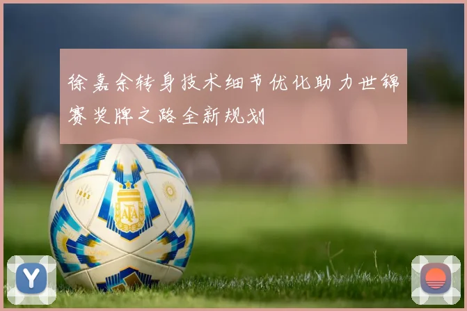 徐嘉余转身技术细节优化助力世锦赛奖牌之路全新规划
